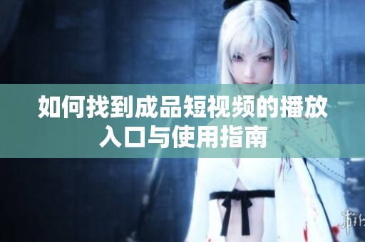 如何找到成品短视频的播放入口与使用指南