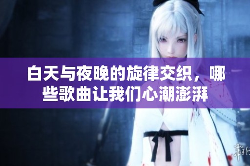 白天与夜晚的旋律交织，哪些歌曲让我们心潮澎湃