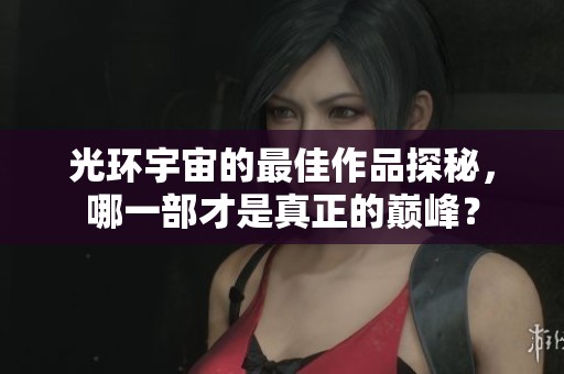 光环宇宙的最佳作品探秘，哪一部才是真正的巅峰？