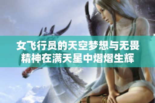 女飞行员的天空梦想与无畏精神在满天星中熠熠生辉