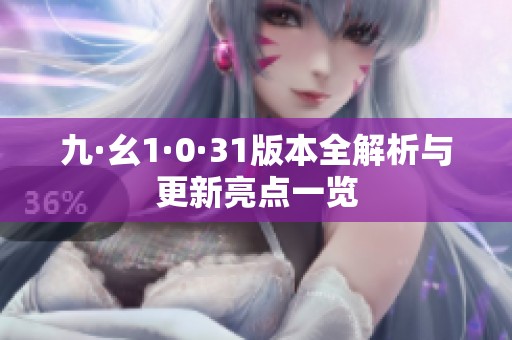 九·幺1·0·31版本全解析与更新亮点一览