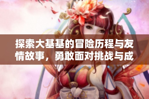 探索大基基的冒险历程与友情故事，勇敢面对挑战与成长