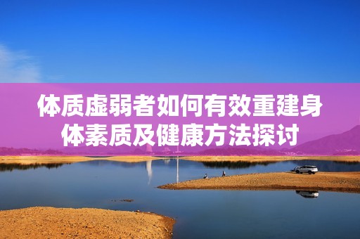 体质虚弱者如何有效重建身体素质及健康方法探讨
