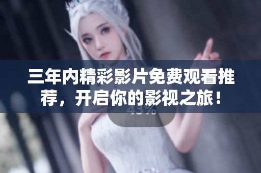 三年内精彩影片免费观看推荐，开启你的影视之旅！