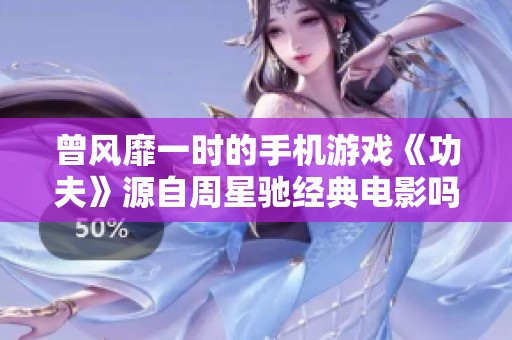 曾风靡一时的手机游戏《功夫》源自周星驰经典电影吗