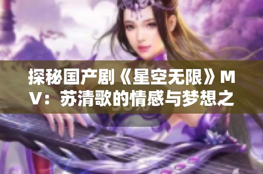 探秘国产剧《星空无限》MV：苏清歌的情感与梦想之旅