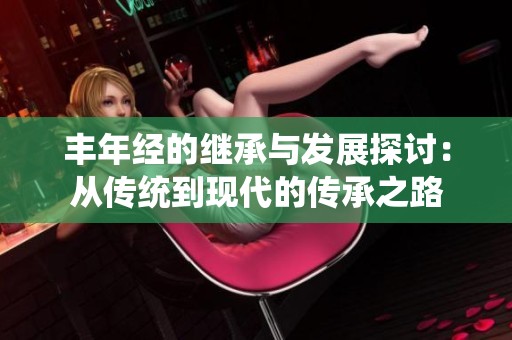 丰年经的继承与发展探讨：从传统到现代的传承之路