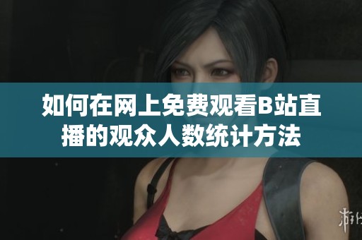 如何在网上免费观看B站直播的观众人数统计方法
