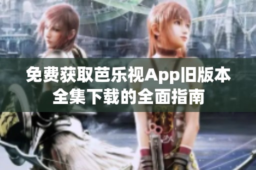 免费获取芭乐视App旧版本全集下载的全面指南