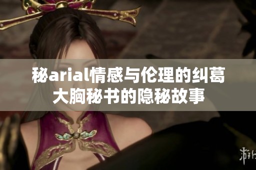 秘arial情感与伦理的纠葛大胸秘书的隐秘故事