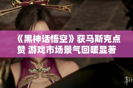 《黑神话悟空》获马斯克点赞 游戏市场景气回暖显著