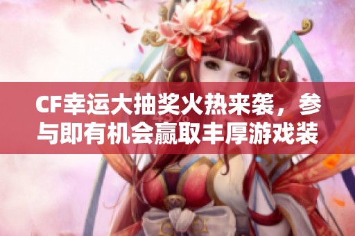 CF幸运大抽奖火热来袭，参与即有机会赢取丰厚游戏装备！