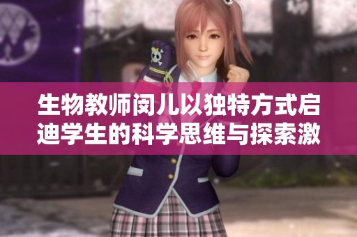 生物教师闵儿以独特方式启迪学生的科学思维与探索激情