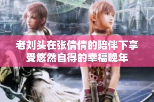 老刘头在张倩倩的陪伴下享受悠然自得的幸福晚年