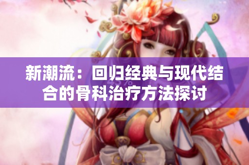 新潮流：回归经典与现代结合的骨科治疗方法探讨