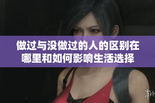 做过与没做过的人的区别在哪里和如何影响生活选择