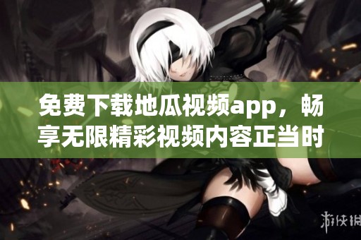 免费下载地瓜视频app，畅享无限精彩视频内容正当时