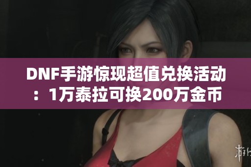 DNF手游惊现超值兑换活动：1万泰拉可换200万金币的秘密揭秘
