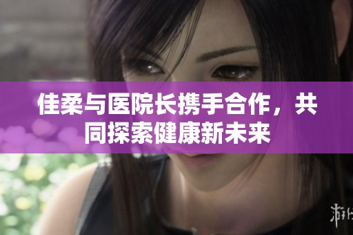 佳柔与医院长携手合作，共同探索健康新未来