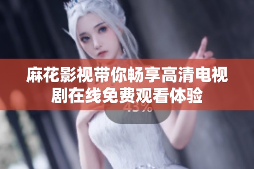 麻花影视带你畅享高清电视剧在线免费观看体验