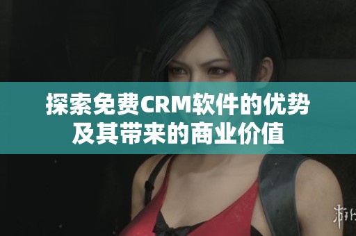 探索免费CRM软件的优势及其带来的商业价值