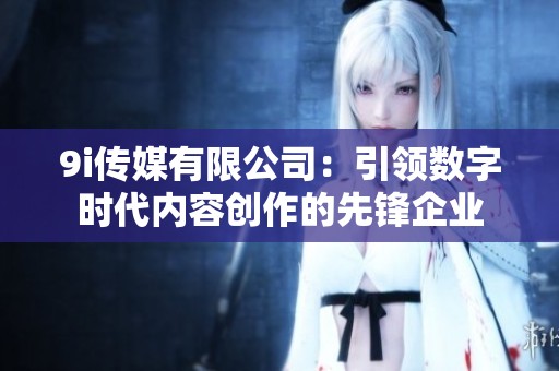9i传媒有限公司：引领数字时代内容创作的先锋企业