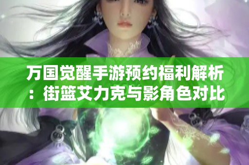 万国觉醒手游预约福利解析：街篮艾力克与影角色对比分析