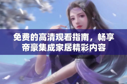 免费的高清观看指南，畅享帝豪集成家居精彩内容