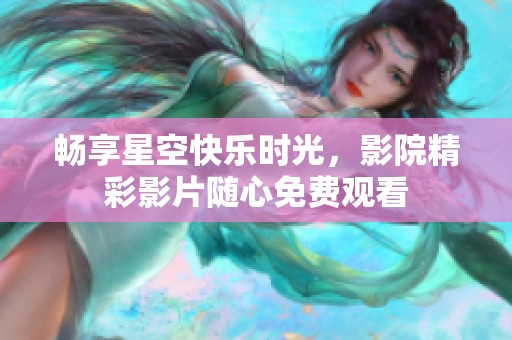 畅享星空快乐时光，影院精彩影片随心免费观看