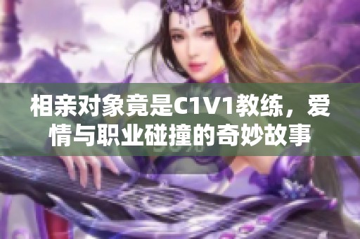 相亲对象竟是C1V1教练，爱情与职业碰撞的奇妙故事