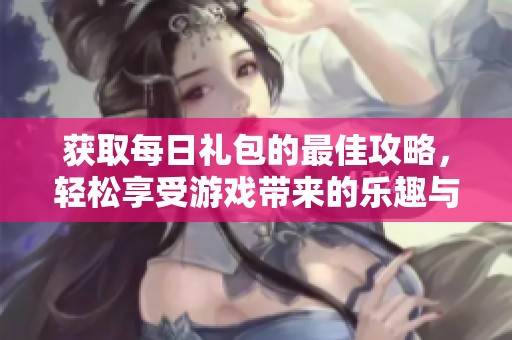 获取每日礼包的最佳攻略，轻松享受游戏带来的乐趣与福利