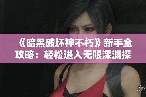 《暗黑破坏神不朽》新手全攻略：轻松进入无限深渊探险之旅！