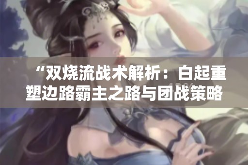 “双烧流战术解析：白起重塑边路霸主之路与团战策略”
