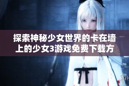 探索神秘少女世界的卡在墙上的少女3游戏免费下载方式