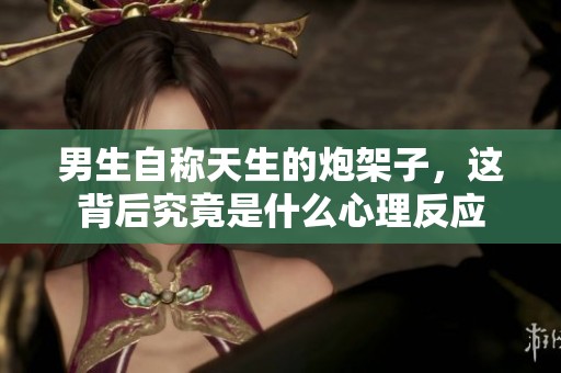 男生自称天生的炮架子，这背后究竟是什么心理反应