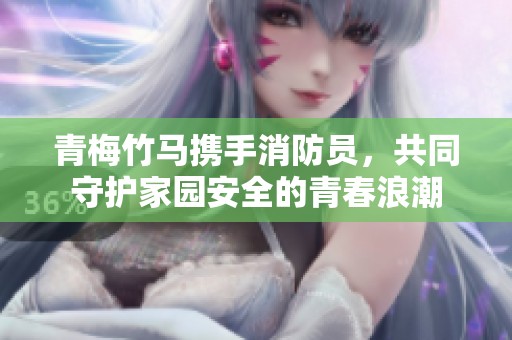 青梅竹马携手消防员，共同守护家园安全的青春浪潮
