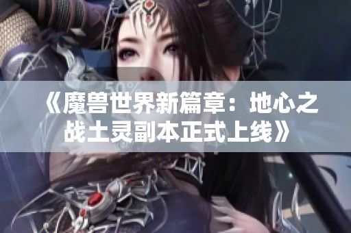 《魔兽世界新篇章：地心之战土灵副本正式上线》