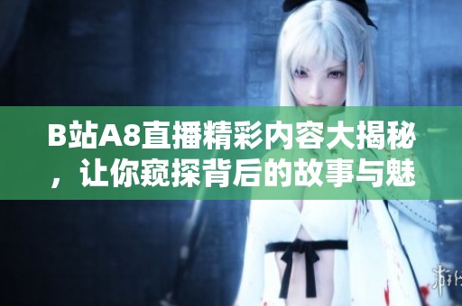 B站A8直播精彩内容大揭秘，让你窥探背后的故事与魅力