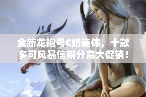 全新龙袍号C奶连体，十款多可风暴信用分高大促销！