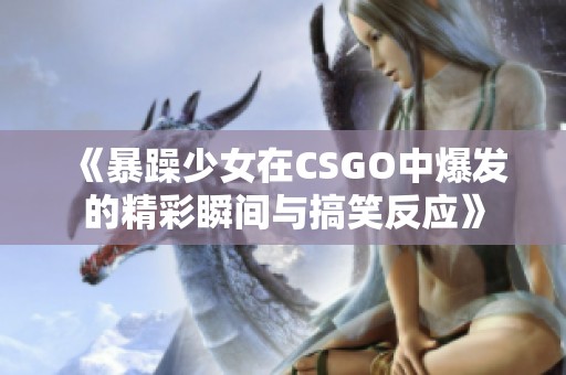 《暴躁少女在CSGO中爆发的精彩瞬间与搞笑反应》