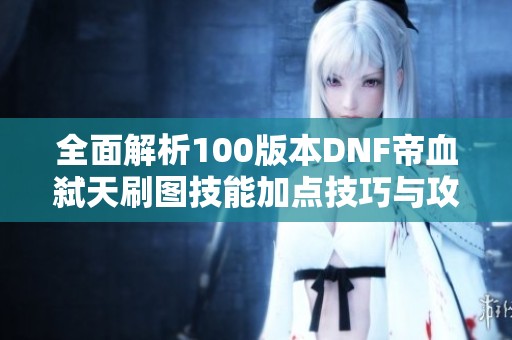 全面解析100版本DNF帝血弑天刷图技能加点技巧与攻略