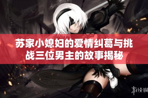 苏家小媳妇的爱情纠葛与挑战三位男主的故事揭秘