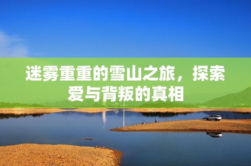 迷雾重重的雪山之旅，探索爱与背叛的真相