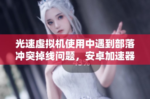 光速虚拟机使用中遇到部落冲突掉线问题，安卓加速器无法正常开启