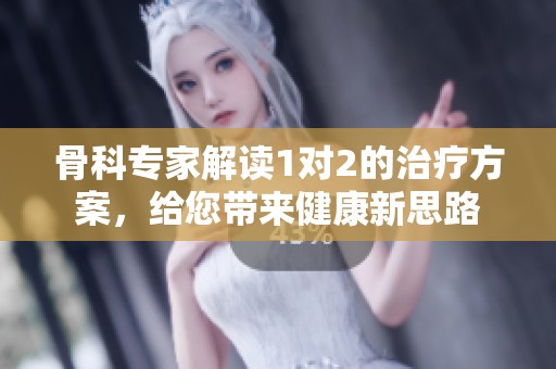 骨科专家解读1对2的治疗方案，给您带来健康新思路