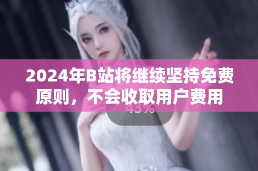 2024年B站将继续坚持免费原则，不会收取用户费用