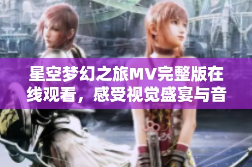 星空梦幻之旅MV完整版在线观看，感受视觉盛宴与音乐交融