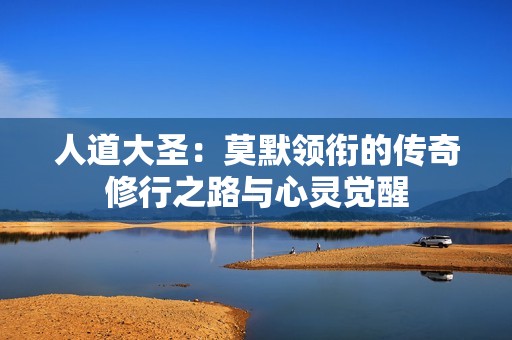 人道大圣：莫默领衔的传奇修行之路与心灵觉醒