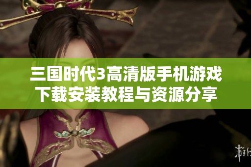 三国时代3高清版手机游戏下载安装教程与资源分享