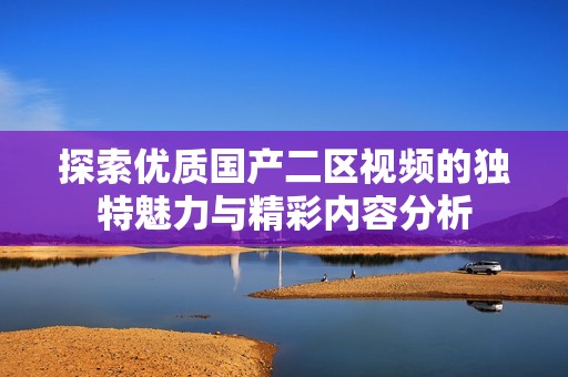 探索优质国产二区视频的独特魅力与精彩内容分析
